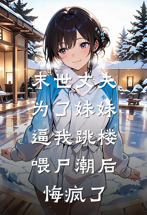 末世丈夫为了妹妹逼我跳楼喂尸潮后，悔疯了