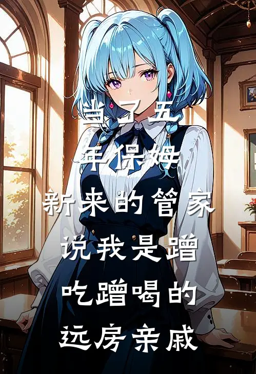 当了五年保姆，新来的管家说我是蹭吃蹭喝的远房亲戚