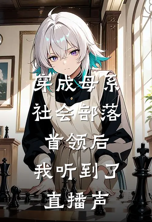 穿成母系社会部落首领后，我听到了直播声阿墨柯星晨小说完结免费_最新章节列表穿成母系社会部落首领后，我听到了直播声(阿墨柯星晨)