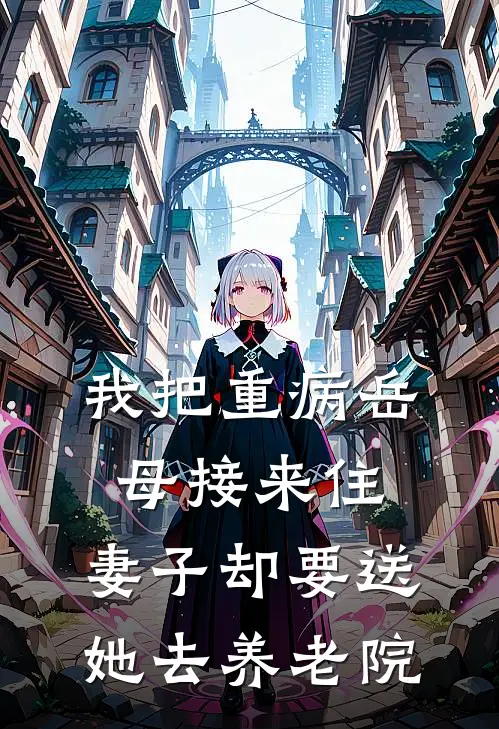 我把重病岳母接来住，妻子却要送她去养老院(林薇陈远)完结小说_热门小说推荐我把重病岳母接来住，妻子却要送她去养老院林薇陈远