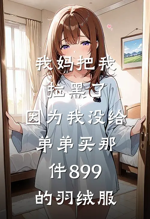 我妈把我拉黑了，因为我没给弟弟买那件899的羽绒服小爽苏念最新完结小说推荐_最新更新小说我妈把我拉黑了，因为我没给弟弟买那件899的羽绒服(小爽苏念)