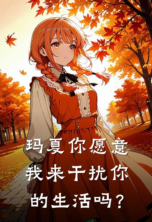 《玛夏你愿意我来干扰你的生活吗？》叶羽玛夏完本小说_叶羽玛夏(玛夏你愿意我来干扰你的生活吗？)全文免费阅读无弹窗大结局