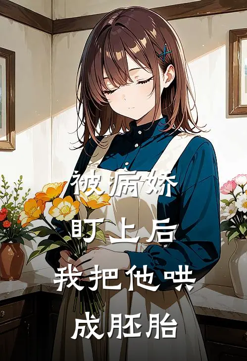 被病娇盯上后，我把他哄成胚胎