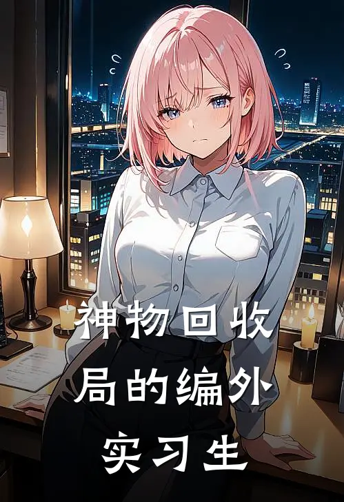 神物回收局的编外实习生洂晨洂晨完整免费小说_小说全文免费阅读神物回收局的编外实习生洂晨洂晨