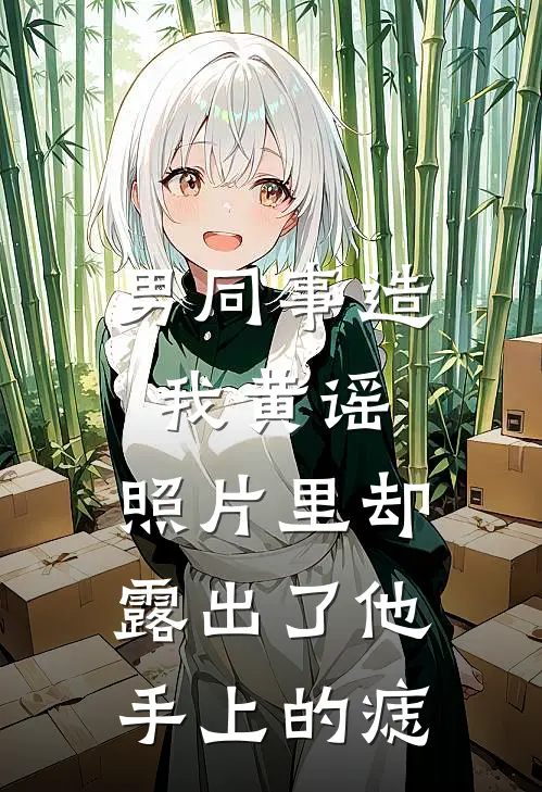 男同事造我黄谣，照片里却露出了他手上的痣沈书瑶琳姐免费小说在线阅读_最新章节列表男同事造我黄谣，照片里却露出了他手上的痣(沈书瑶琳姐)