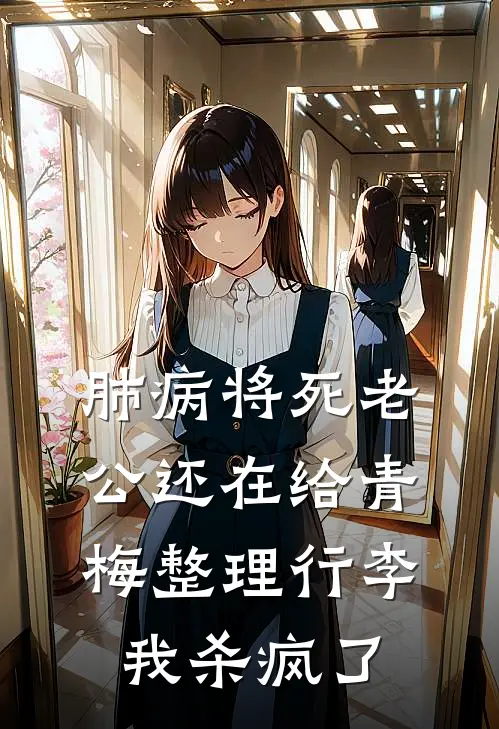 肺病将死老公还在给青梅整理行李，我杀疯了