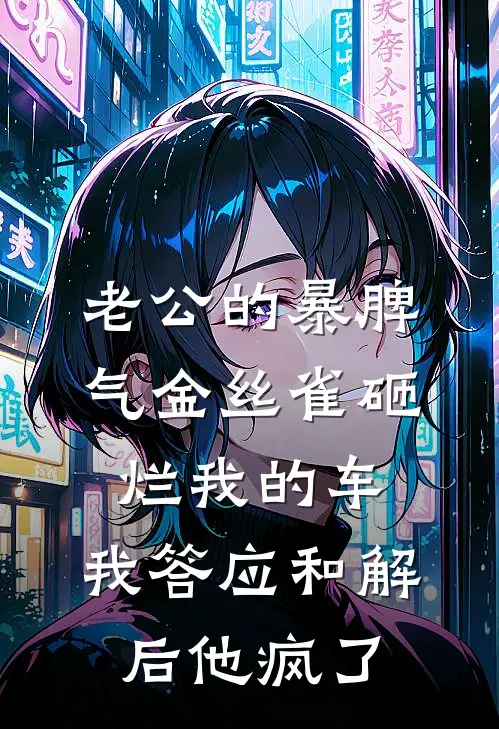 老公的暴脾气金丝雀砸烂我的车，我答应和解后他疯了