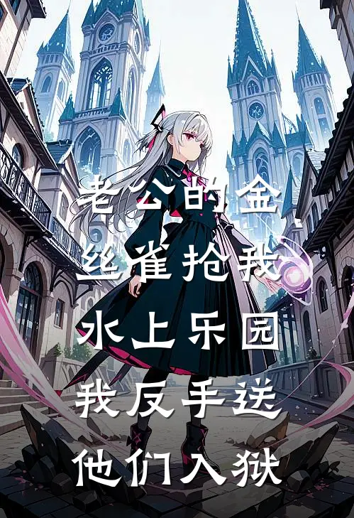 比基尼中秋(老公的金丝雀抢我水上乐园，我反手送他们入狱)全文免费在线阅读_老公的金丝雀抢我水上乐园，我反手送他们入狱完整版免费在线阅读