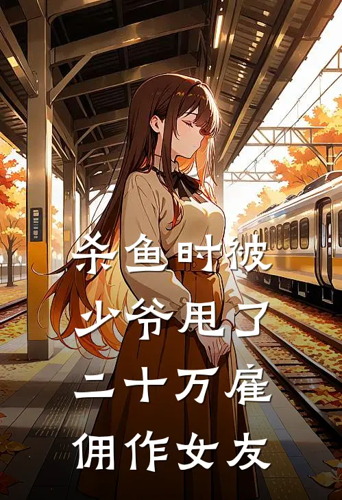 杀鱼时被少爷甩了二十万雇佣作女友(胖东京圈)在线免费小说_热门网络小说杀鱼时被少爷甩了二十万雇佣作女友胖东京圈