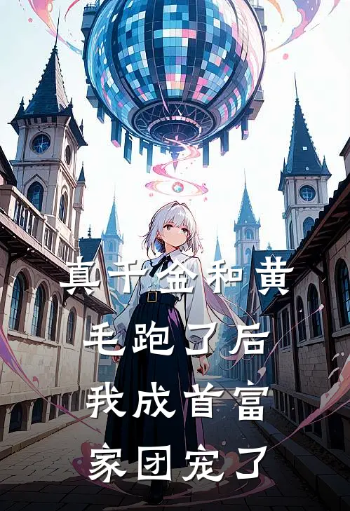 真千金和黄毛跑了后，我成首富家团宠了黄毛周欣完结版小说_完结版小说真千金和黄毛跑了后，我成首富家团宠了(黄毛周欣)
