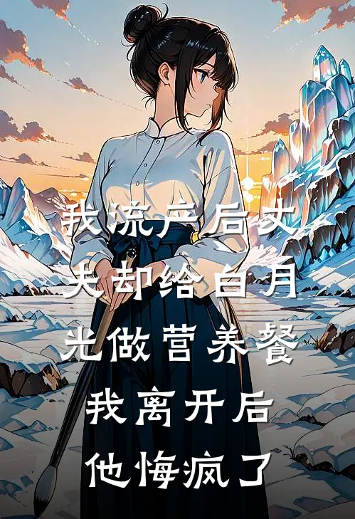 我流产后丈夫却给白月光做营养餐，我离开后他悔疯了